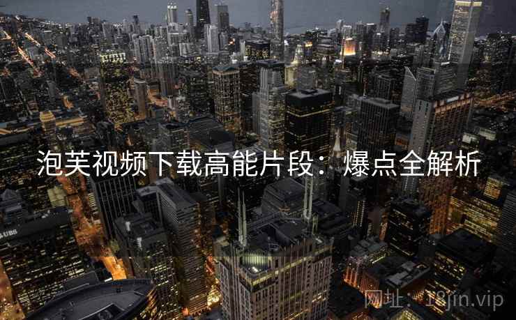 泡芙视频下载高能片段：爆点全解析