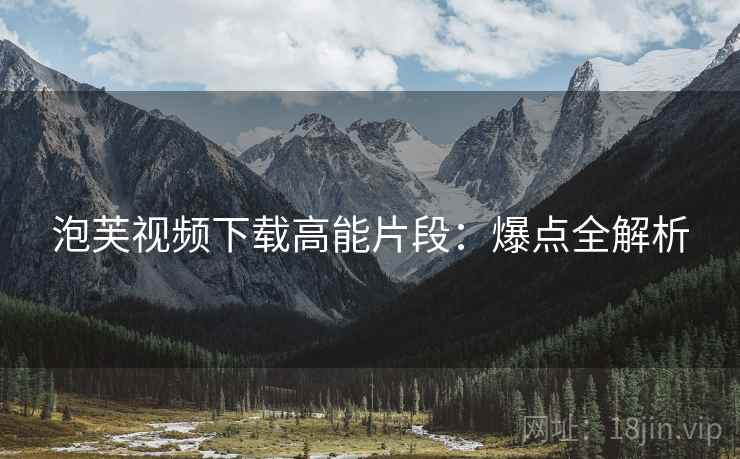 泡芙视频下载高能片段：爆点全解析