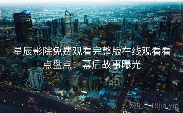 星辰影院免费观看完整版在线观看看点盘点：幕后故事曝光
