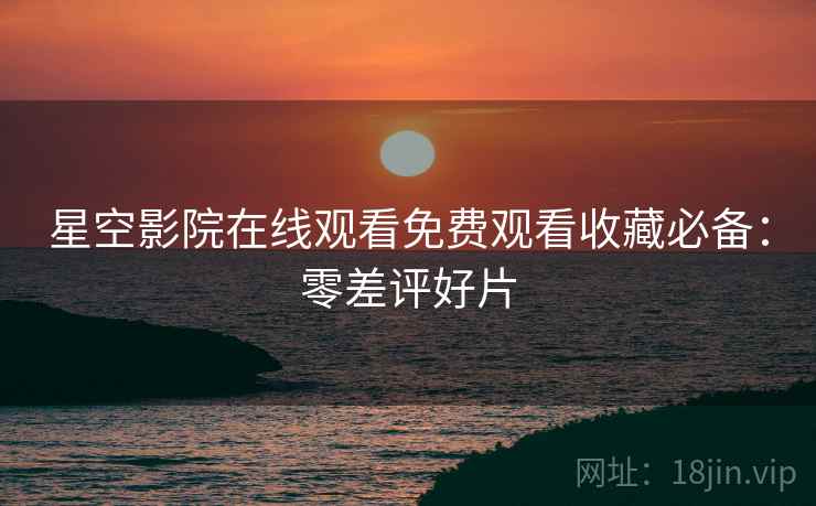 星空影院在线观看免费观看收藏必备：零差评好片