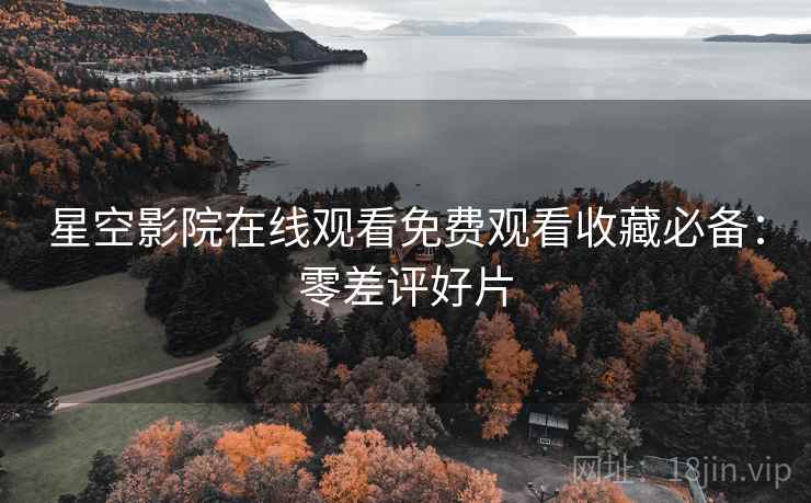 星空影院在线观看免费观看收藏必备：零差评好片