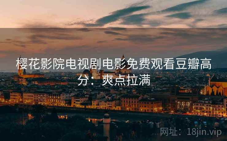 樱花影院电视剧电影免费观看豆瓣高分：爽点拉满