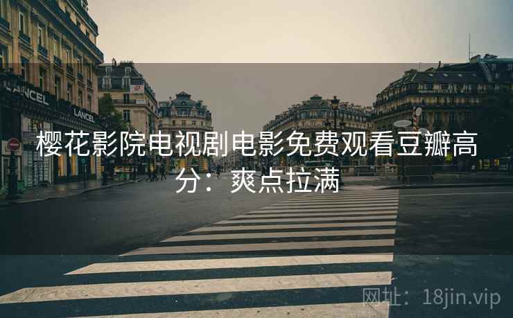 樱花影院电视剧电影免费观看豆瓣高分：爽点拉满