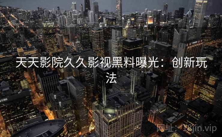 天天影院久久影视黑料曝光：创新玩法