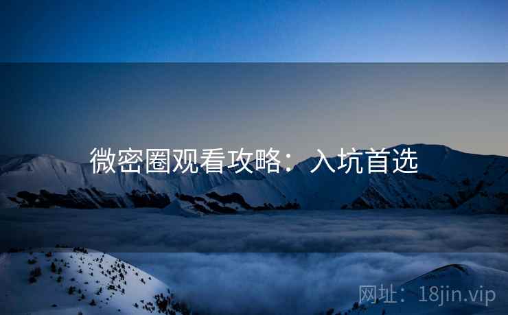 微密圈观看攻略：入坑首选