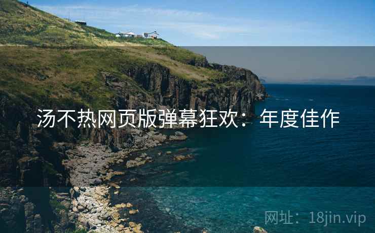 汤不热网页版弹幕狂欢：年度佳作