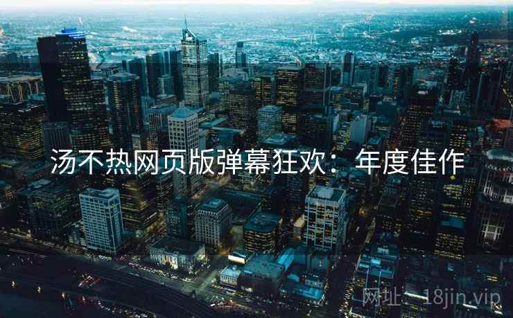 汤不热网页版弹幕狂欢：年度佳作