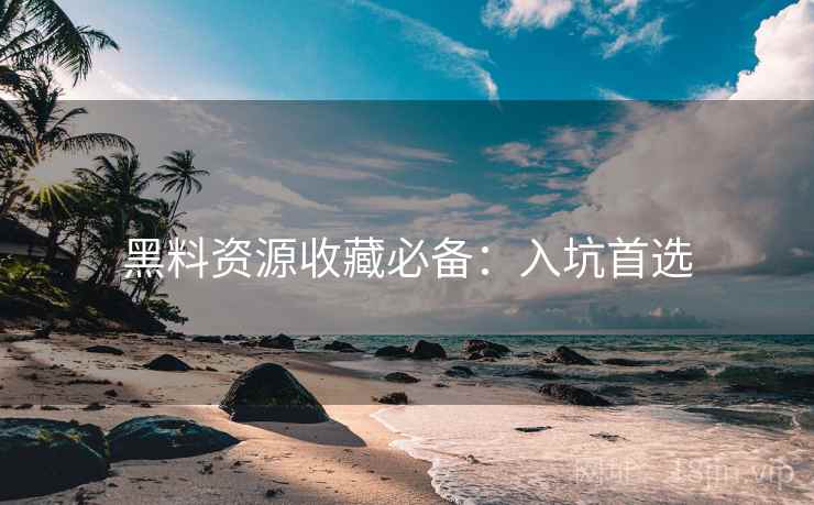 黑料资源收藏必备：入坑首选
