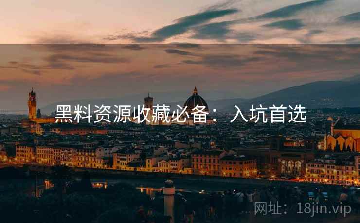 黑料资源收藏必备：入坑首选