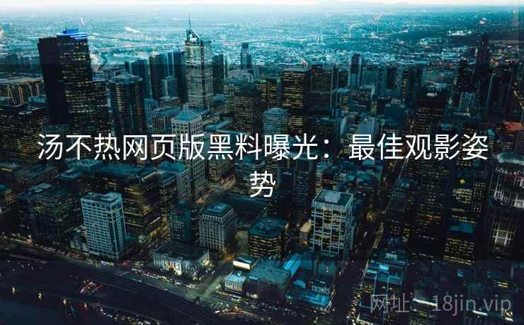 汤不热网页版黑料曝光：最佳观影姿势