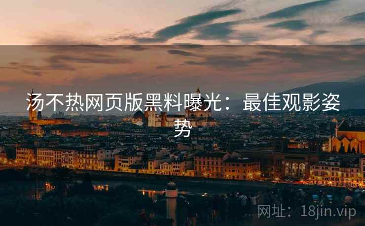 汤不热网页版黑料曝光：最佳观影姿势