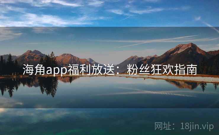 海角app福利放送：粉丝狂欢指南
