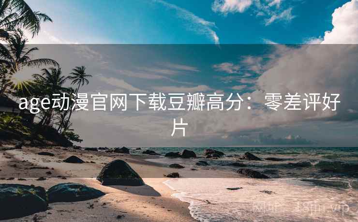 age动漫官网下载豆瓣高分：零差评好片