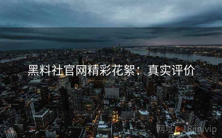 黑料社官网精彩花絮：真实评价