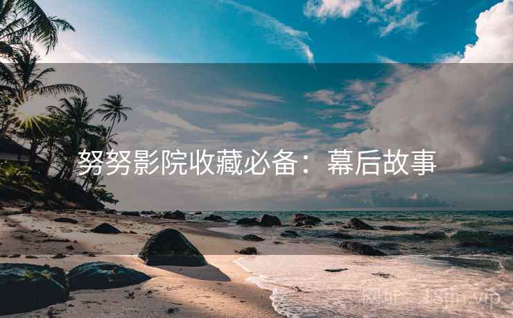努努影院收藏必备：幕后故事