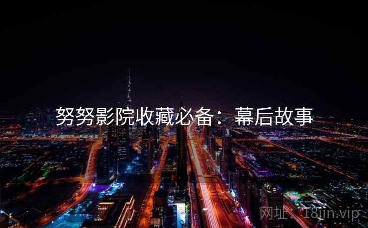 努努影院收藏必备：幕后故事