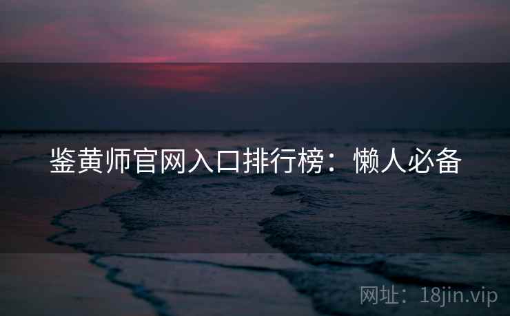 鉴黄师官网入口排行榜：懒人必备