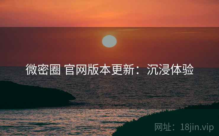 微密圈 官网版本更新：沉浸体验