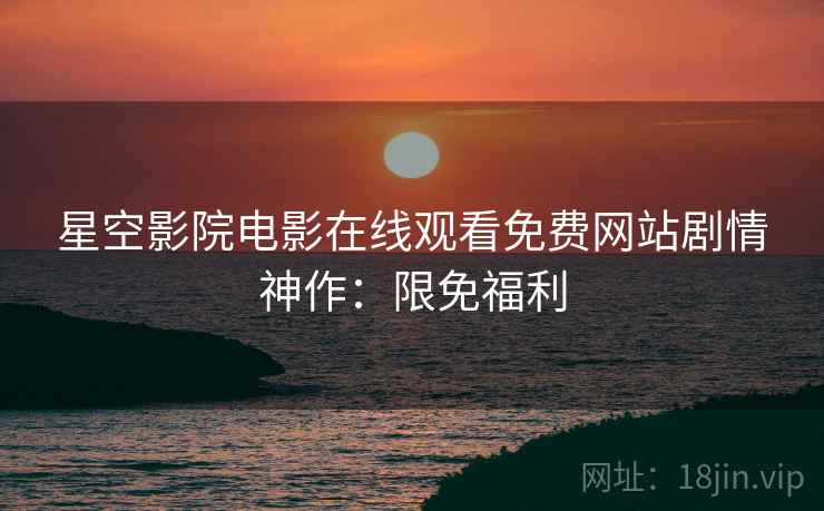 星空影院电影在线观看免费网站剧情神作：限免福利