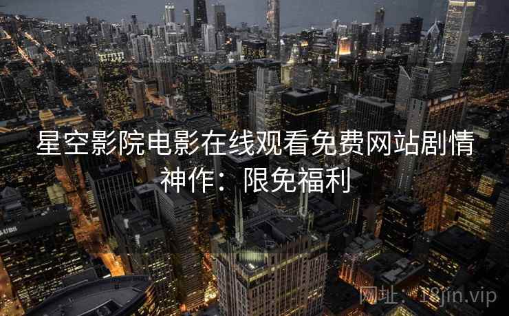 星空影院电影在线观看免费网站剧情神作：限免福利