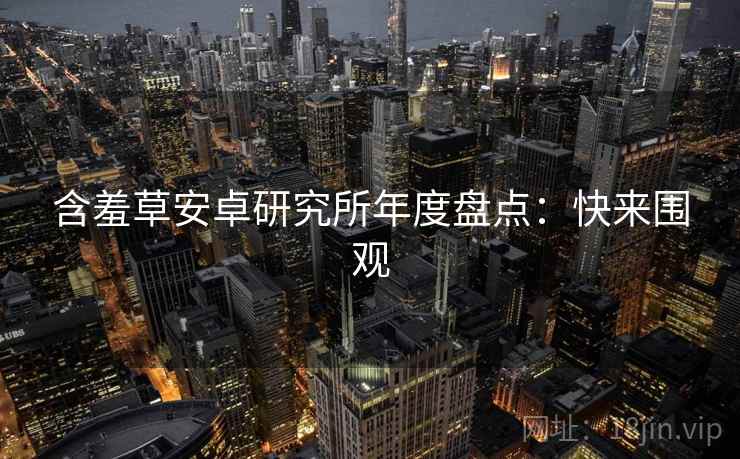 含羞草安卓研究所年度盘点：快来围观