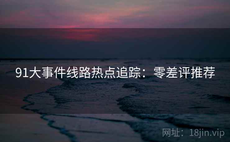 91大事件线路热点追踪：零差评推荐