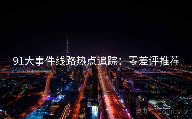 91大事件线路热点追踪：零差评推荐