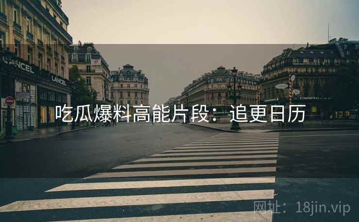 吃瓜爆料高能片段：追更日历