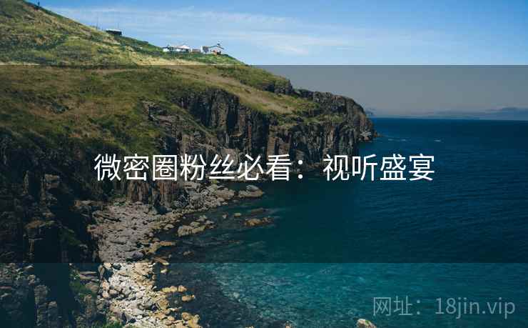 微密圈粉丝必看：视听盛宴