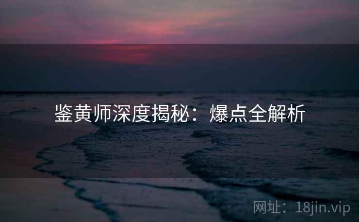 鉴黄师深度揭秘：爆点全解析