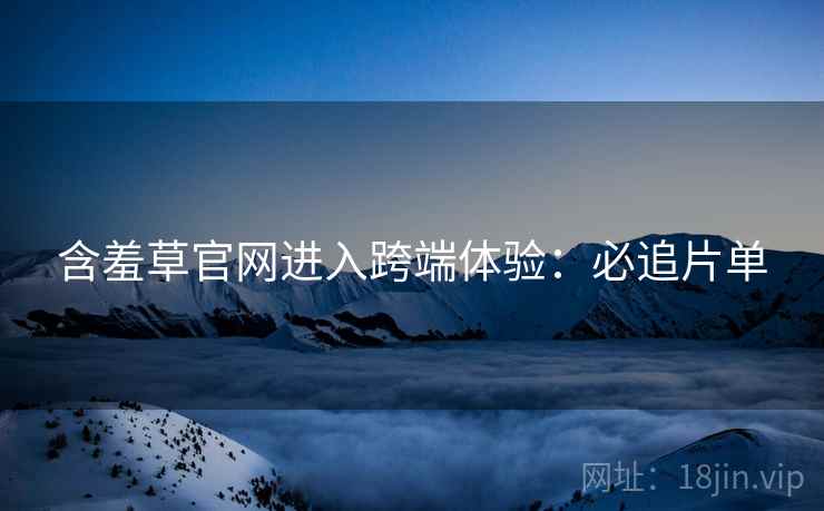 含羞草官网进入跨端体验：必追片单