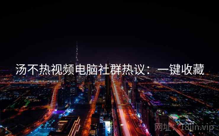 汤不热视频电脑社群热议：一键收藏