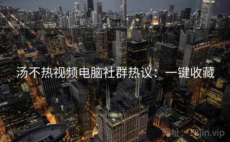 汤不热视频电脑社群热议：一键收藏