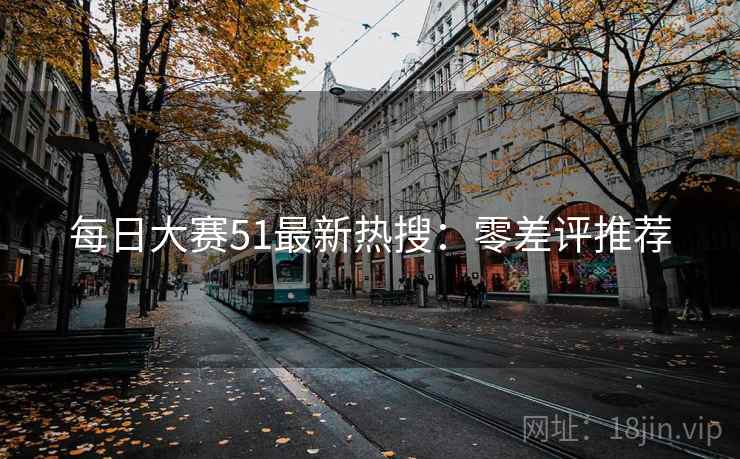 每日大赛51最新热搜：零差评推荐