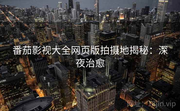 番茄影视大全网页版拍摄地揭秘：深夜治愈
