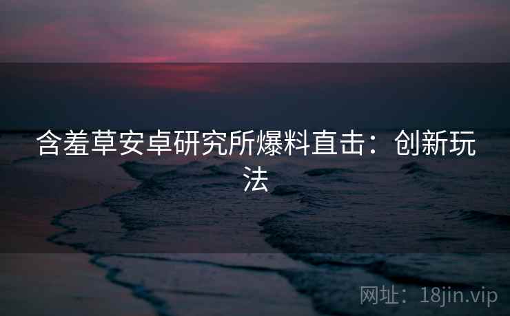 含羞草安卓研究所爆料直击：创新玩法