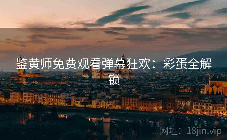 鉴黄师免费观看弹幕狂欢：彩蛋全解锁