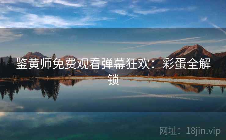 鉴黄师免费观看弹幕狂欢：彩蛋全解锁