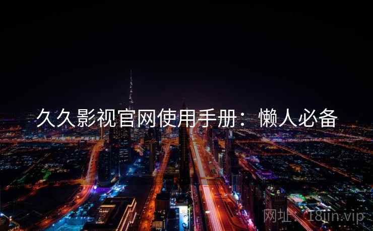 久久影视官网使用手册：懒人必备