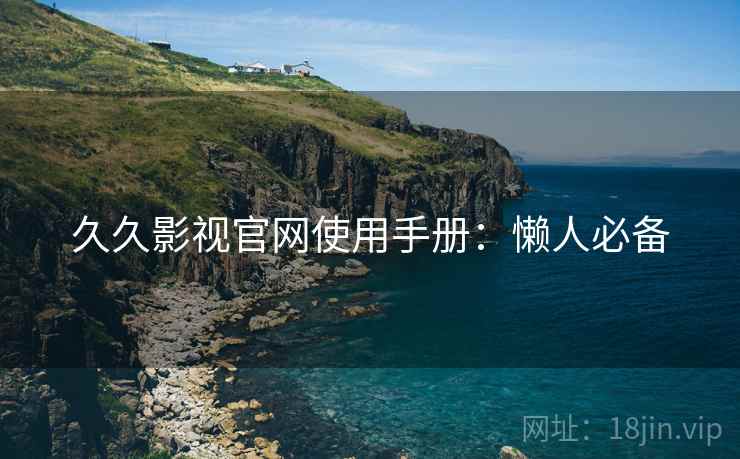 久久影视官网使用手册：懒人必备