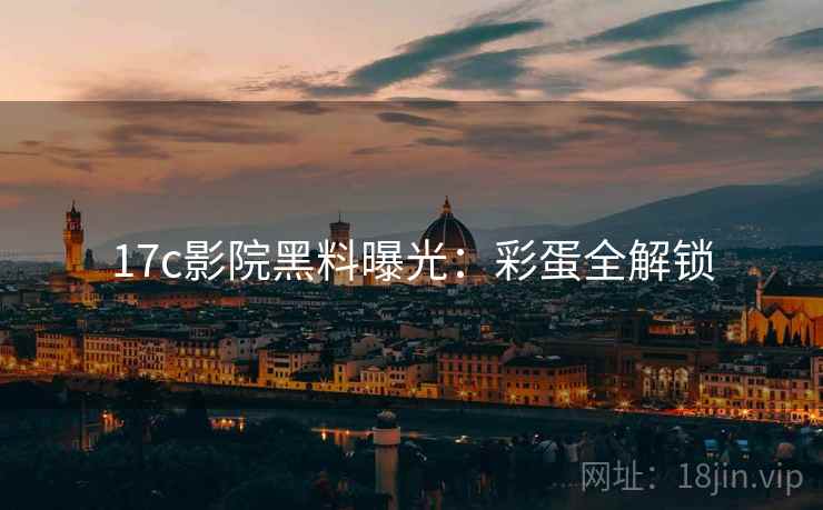 17c影院黑料曝光：彩蛋全解锁