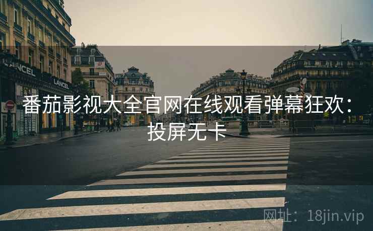 番茄影视大全官网在线观看弹幕狂欢：投屏无卡