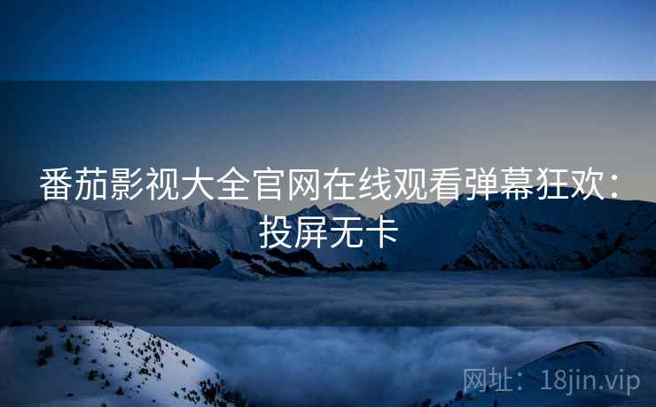 番茄影视大全官网在线观看弹幕狂欢：投屏无卡