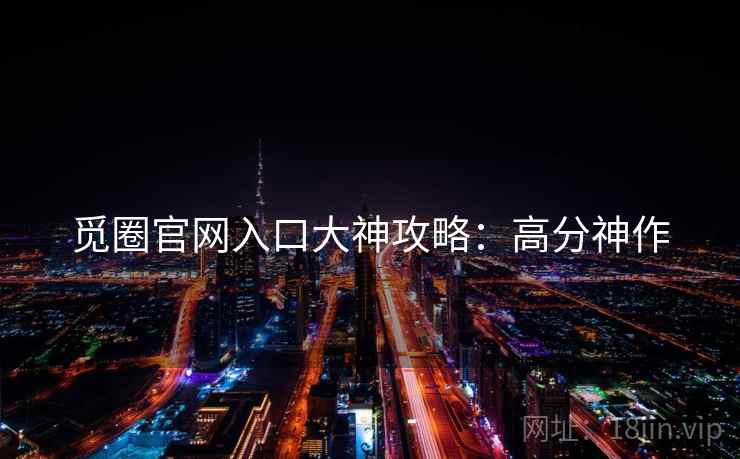 觅圈官网入口大神攻略：高分神作