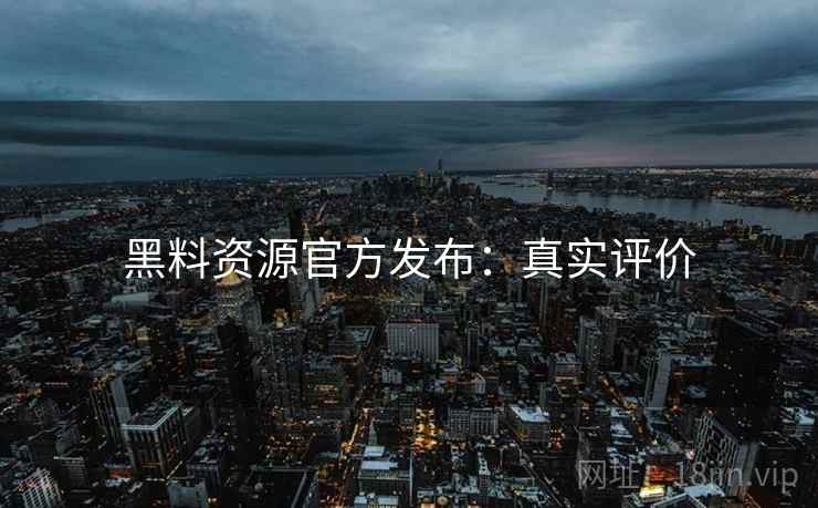 黑料资源官方发布：真实评价