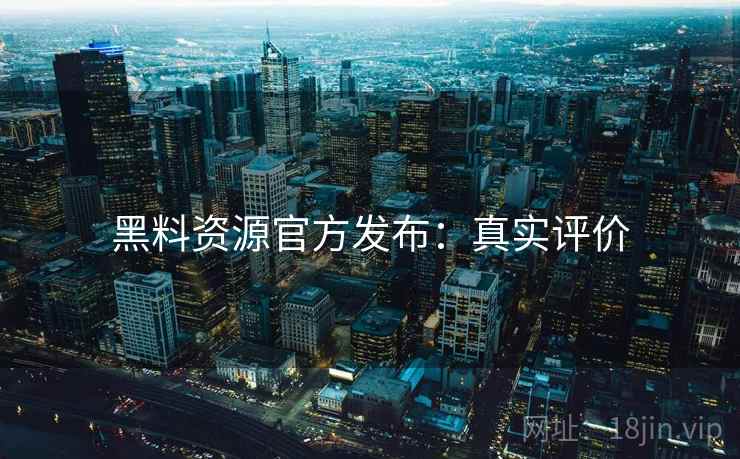 黑料资源官方发布：真实评价