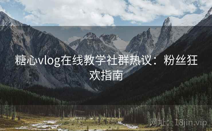 糖心vlog在线教学社群热议：粉丝狂欢指南