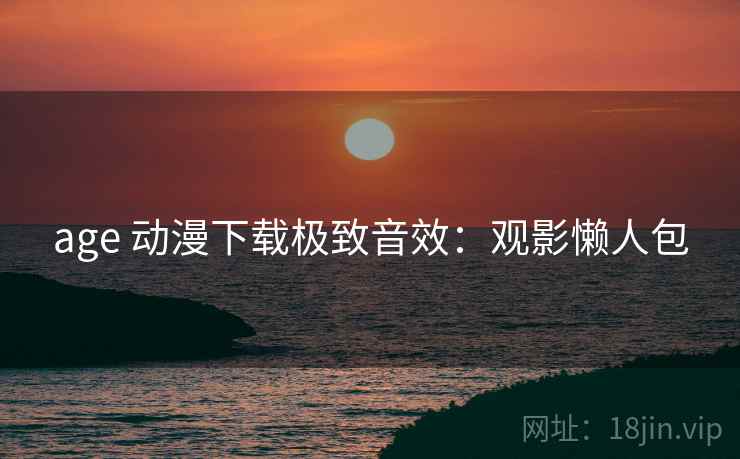 age 动漫下载极致音效：观影懒人包