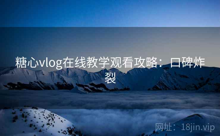 糖心vlog在线教学观看攻略：口碑炸裂