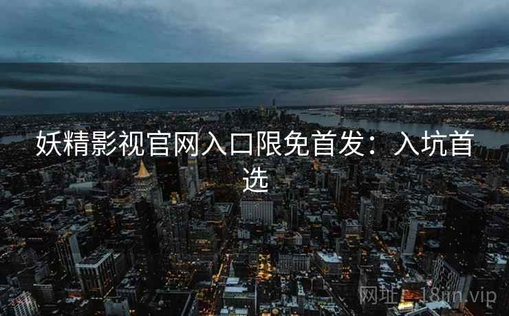 妖精影视官网入口限免首发：入坑首选
